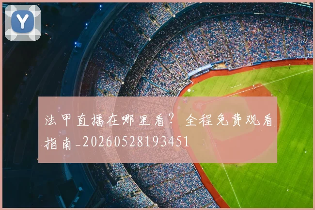 法甲直播在哪里看？全程免费观看指南_20260528193451
