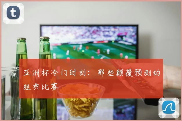 亚洲杯冷门时刻:那些颠覆预测的经典比赛