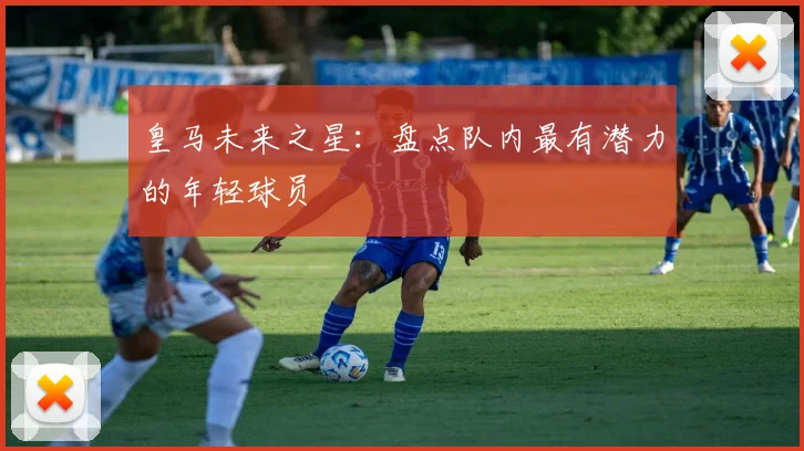 皇马未来之星：盘点队内最有潜力的年轻球员