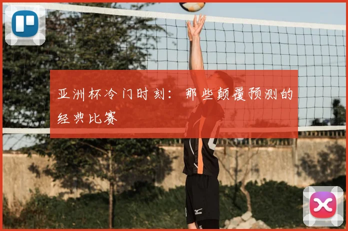 亚洲杯冷门时刻：那些颠覆预测的经典比赛