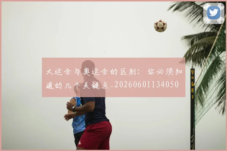 大运会与奥运会的区别:你必须知道的几个关键点_20260601134050