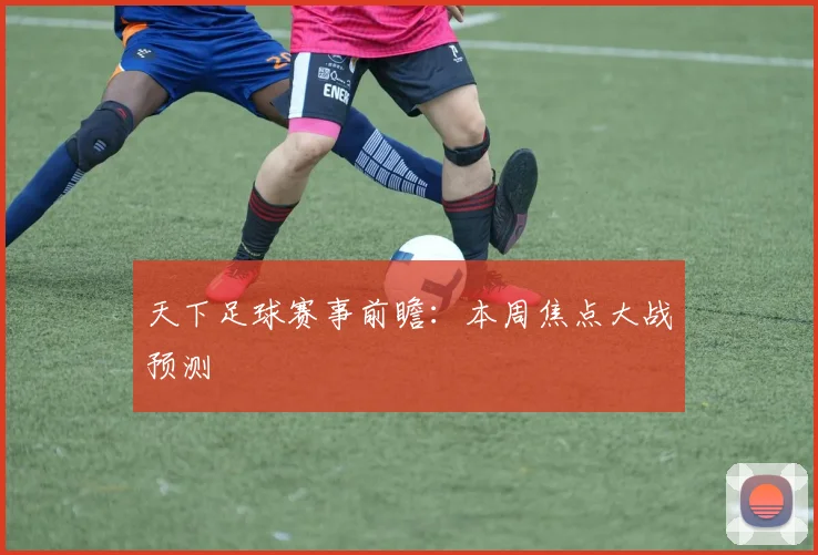 天下足球赛事前瞻:本周焦点大战预测