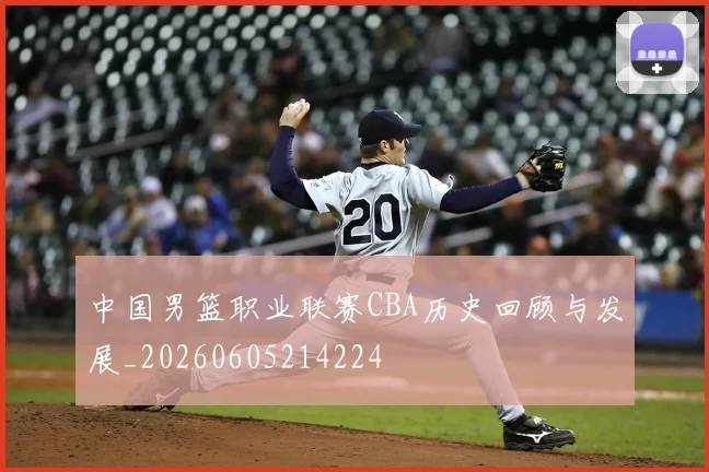 中国男篮职业联赛CBA历史回顾与发展_20260605214224