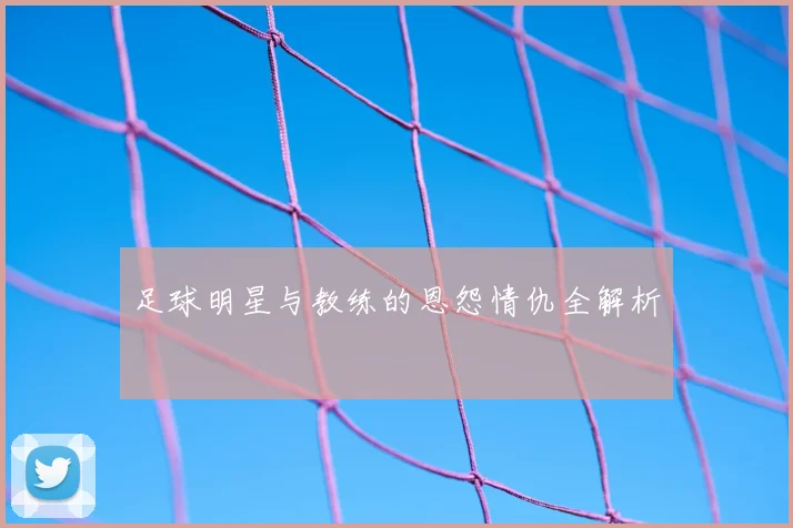 足球明星与教练的恩怨情仇全解析