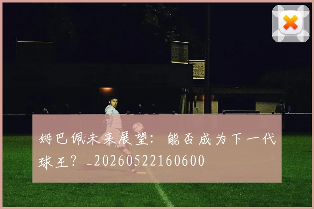 姆巴佩未来展望：能否成为下一代球王？_20260522160600
