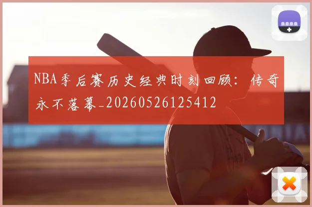 NBA季后赛历史经典时刻回顾：传奇永不落幕_20260526125412