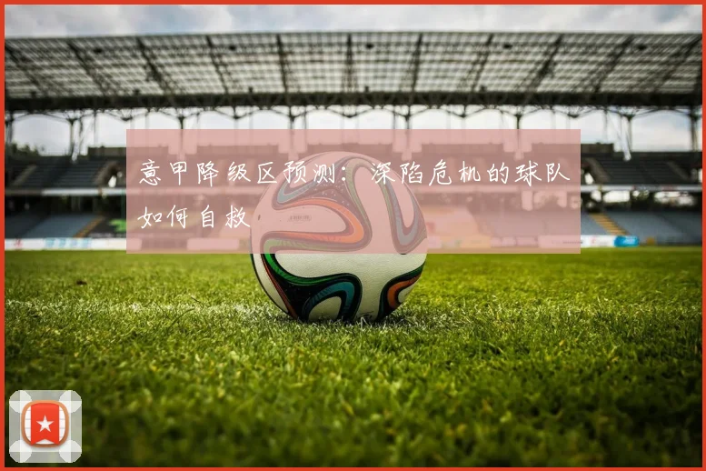 意甲降级区预测:深陷危机的球队如何自救