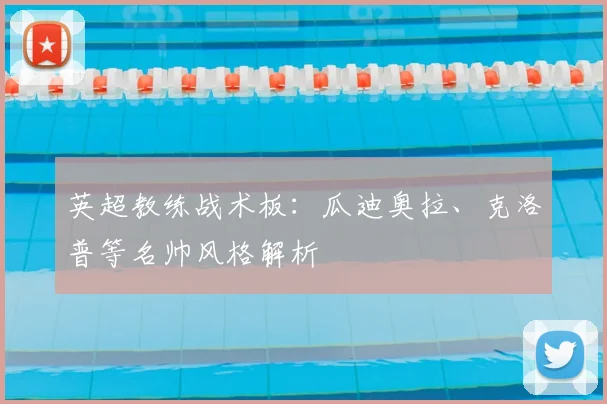 英超教练战术板：瓜迪奥拉、克洛普等名帅风格解析
