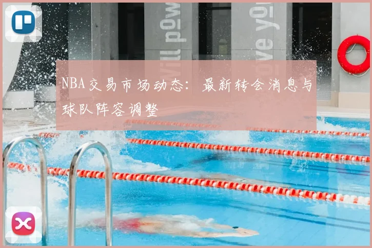 NBA交易市场动态：最新转会消息与球队阵容调整