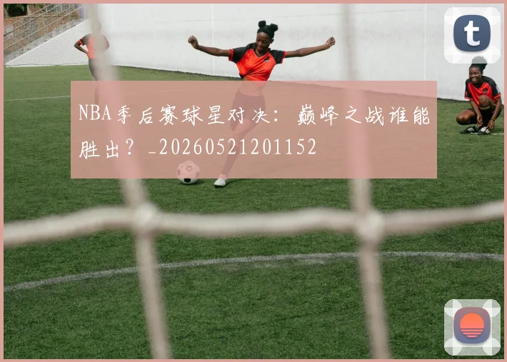 NBA季后赛球星对决:巅峰之战谁能胜出?_20260521201152