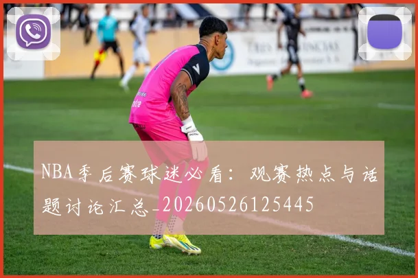 NBA季后赛球迷必看：观赛热点与话题讨论汇总_20260526125445