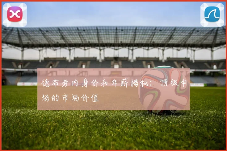 德布劳内身价和年薪揭秘:顶级中场的市场价值