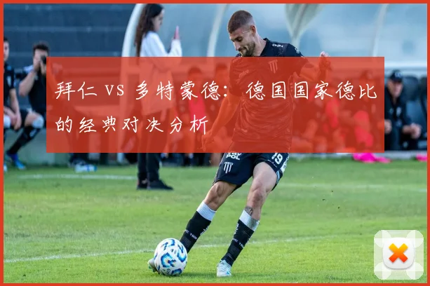 拜仁 vs 多特蒙德：德国国家德比的经典对决分析