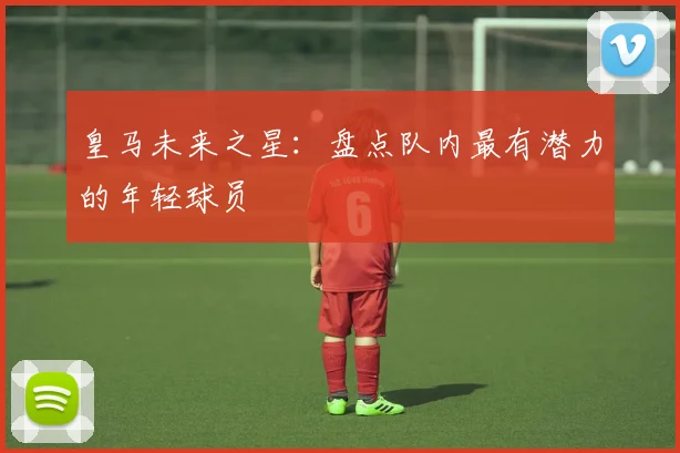 皇马未来之星:盘点队内最有潜力的年轻球员