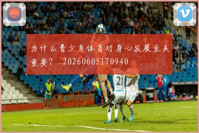 为什么青少年体育对身心发展至关重要?_20260605170940