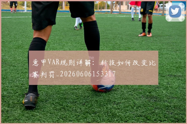 意甲VAR规则详解:科技如何改变比赛判罚_20260606153317