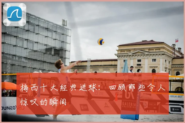 梅西十大经典进球：回顾那些令人惊叹的瞬间
