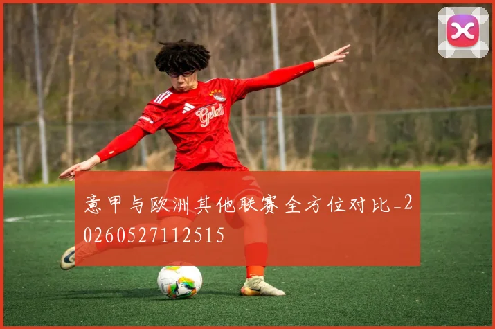 意甲与欧洲其他联赛全方位对比_20260527112515