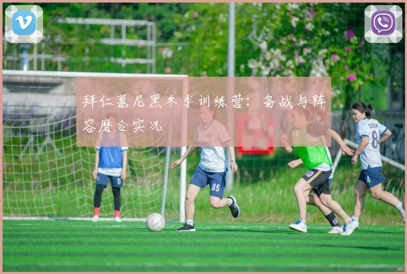 拜仁慕尼黑冬季训练营：备战与阵容磨合实况