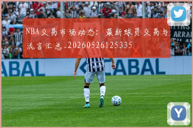 NBA交易市场动态：最新球员交易与流言汇总_20260526125335