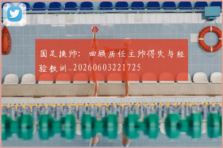 国足换帅:回顾历任主帅得失与经验教训_20260603221725