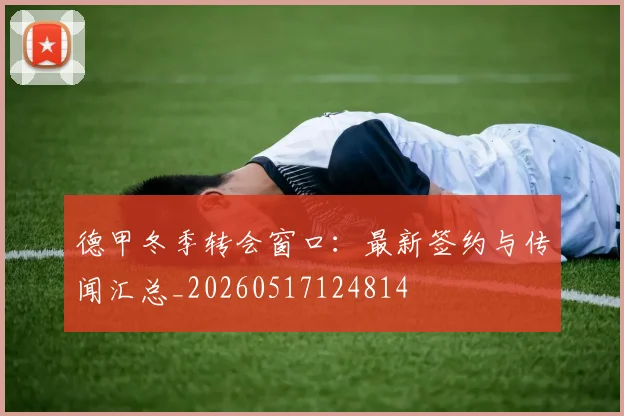 德甲冬季转会窗口：最新签约与传闻汇总_20260517124814