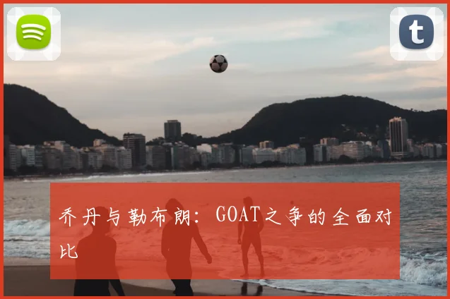 乔丹与勒布朗:GOAT之争的全面对比