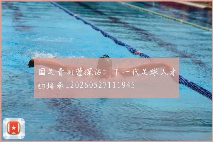 国足青训营探访：下一代足球人才的培养_20260527111945