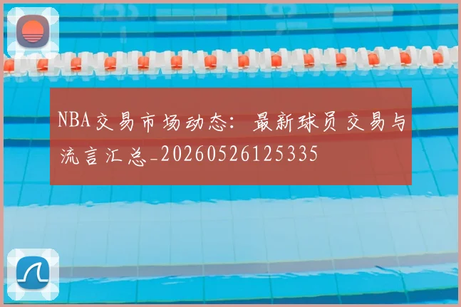 NBA交易市场动态：最新球员交易与流言汇总_20260526125335