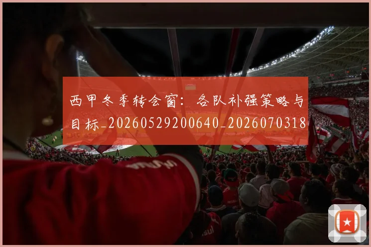 西甲冬季转会窗：各队补强策略与目标_20260529200640_20260703181844