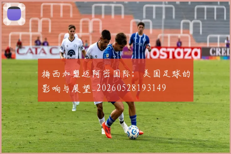 梅西加盟迈阿密国际:美国足球的影响与展望_20260528193149