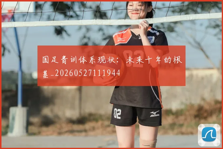 国足青训体系现状：未来十年的根基_20260527111944